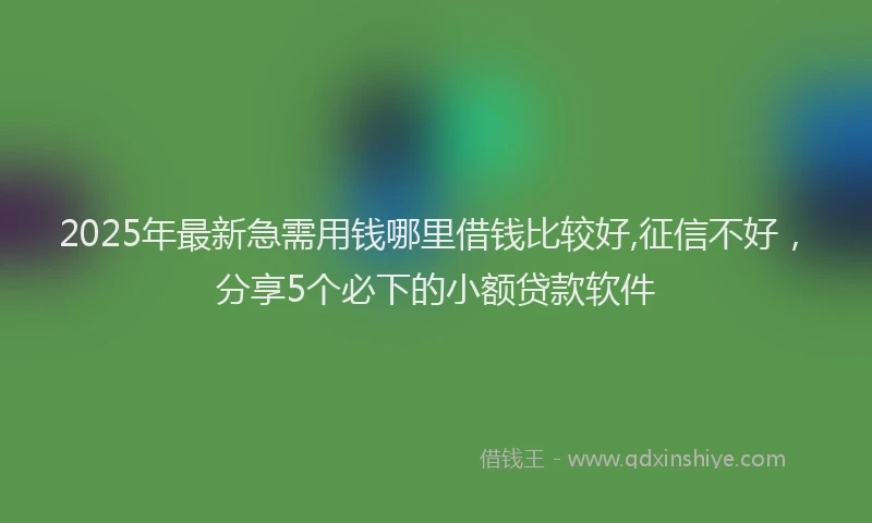 2025年最新急需用钱哪里借钱比较好,征信不好，分享5个必下的小额贷款软件