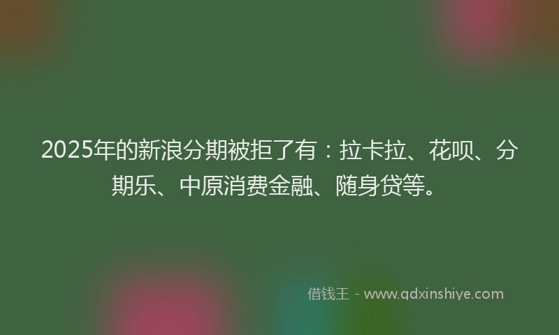 2025年的新浪分期被拒了有：拉卡拉、花呗、分期乐、中原消费金融、随身贷等。