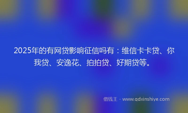 2025年的有网贷影响征信吗有：维信卡卡贷、你我贷、安逸花、拍拍贷、好期贷等。