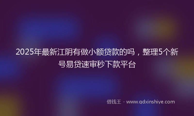 2025年最新江阴有做小额贷款的吗，整理5个新号易贷速审秒下款平台