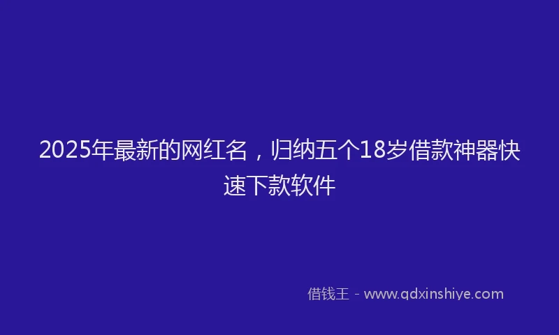 2025年最新的网红名，归纳五个18岁借款神器快速下款软件
