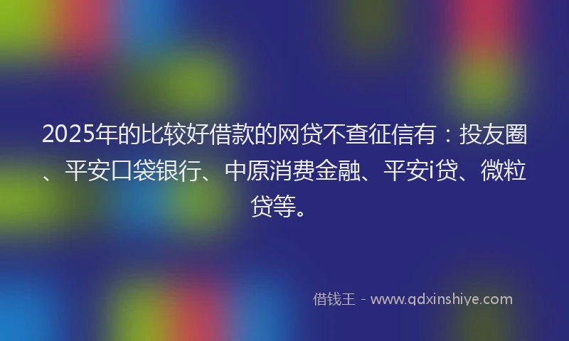 2025年的比较好借款的网贷不查征信有：投友圈、平安口袋银行、中原消费金融、平安i贷、微粒贷等。