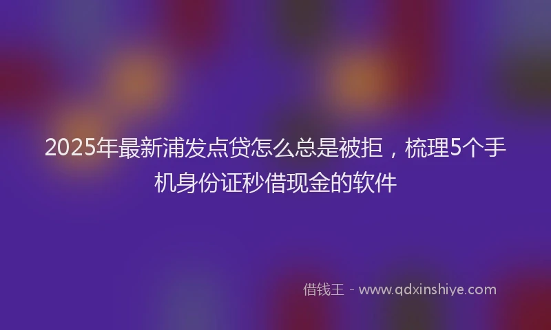 2025年最新浦发点贷怎么总是被拒，梳理5个手机身份证秒借现金的软件