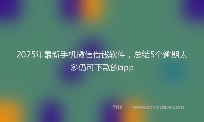 2025年最新手机微信借钱软件，总结5个逾期太多仍可下款的app
