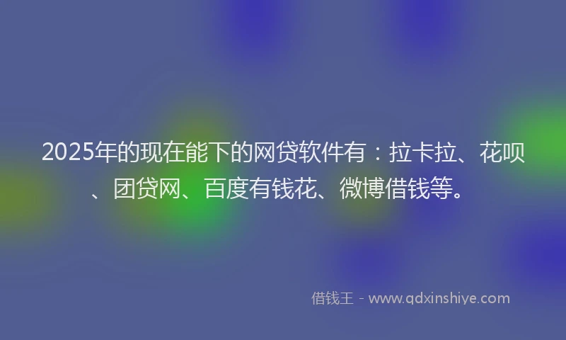 2025年的现在能下的网贷软件有：拉卡拉、花呗、团贷网、百度有钱花、微博借钱等。
