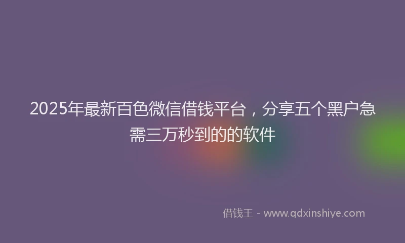 2025年最新百色微信借钱平台，分享五个黑户急需三万秒到的的软件
