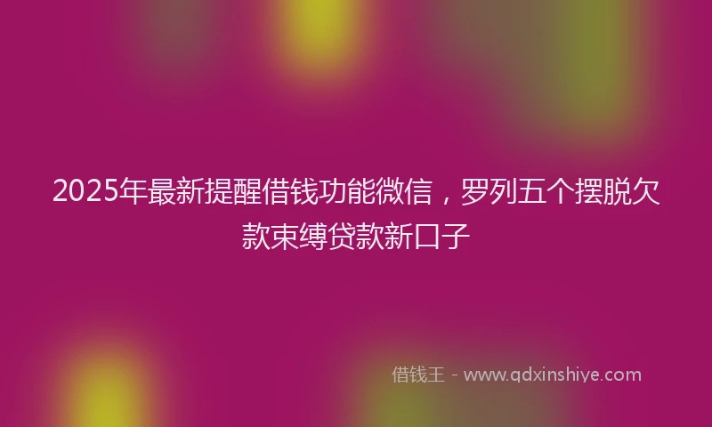 2025年最新提醒借钱功能微信，罗列五个摆脱欠款束缚贷款新口子
