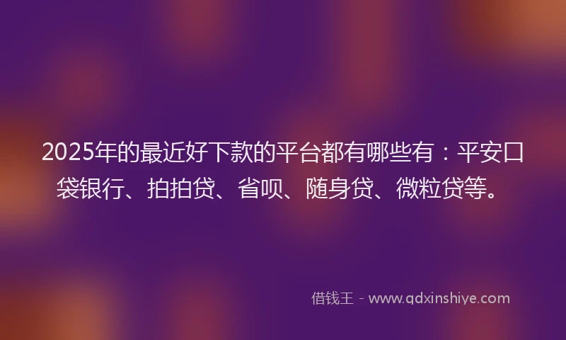 2025年的最近好下款的平台都有哪些有：平安口袋银行、拍拍贷、省呗、随身贷、微粒贷等。