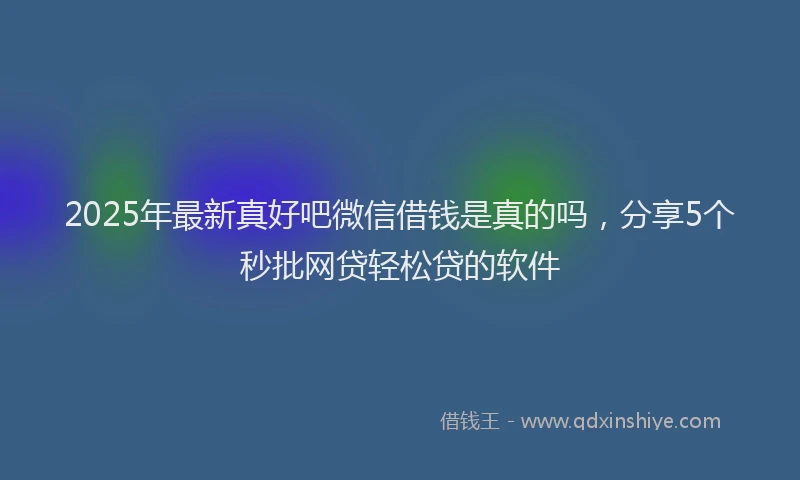 2025年最新真好吧微信借钱是真的吗，分享5个秒批网贷轻松贷的软件