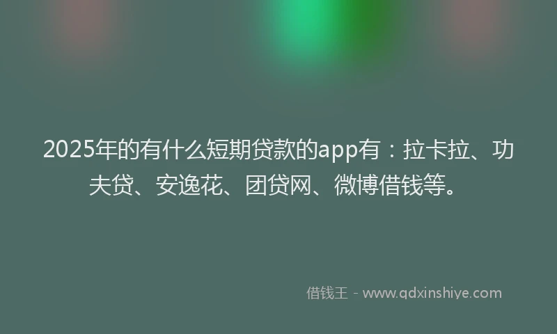 2025年的有什么短期贷款的app有：拉卡拉、功夫贷、安逸花、团贷网、微博借钱等。