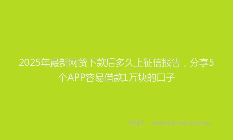 2025年最新网贷下款后多久上征信报告，分享5个APP容易借款1万块的口子