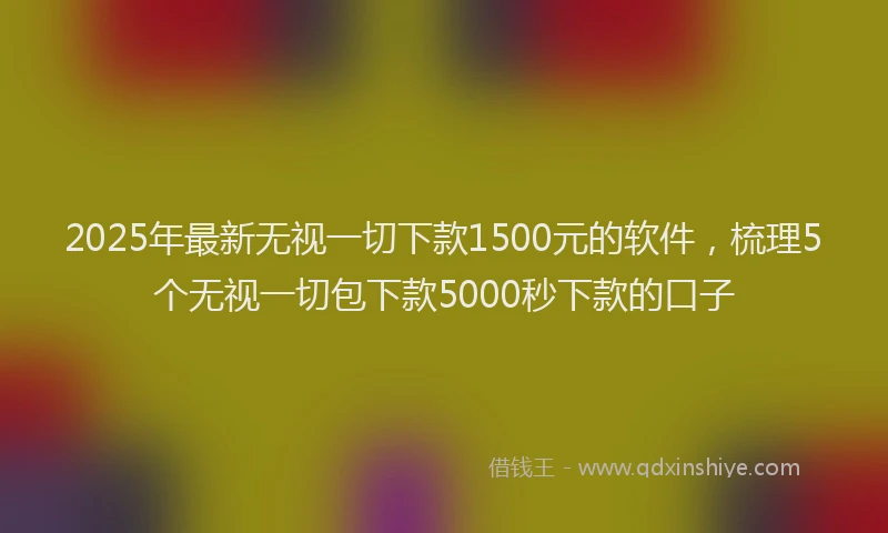 2025年最新无视一切下款1500元的软件，梳理5个无视一切包下款5000秒下款的口子