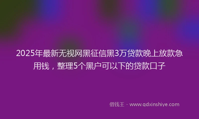 2025年最新无视网黑征信黑3万贷款晚上放款急用钱，整理5个黑户可以下的贷款口子