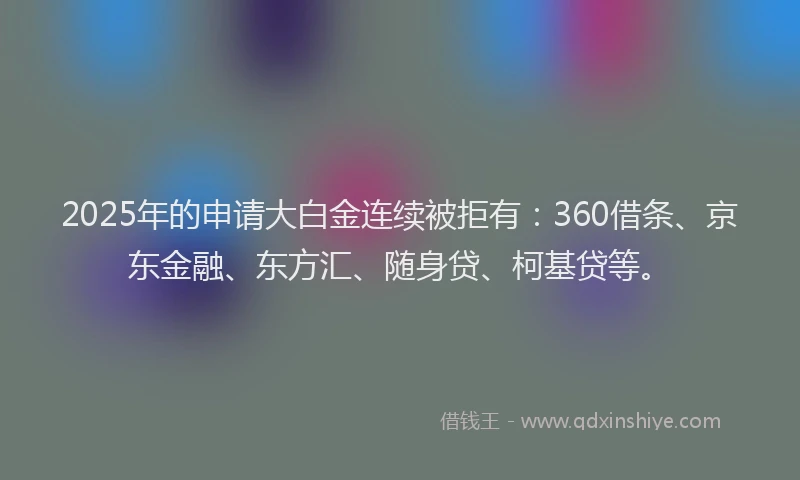 2025年的申请大白金连续被拒有：360借条、京东金融、东方汇、随身贷、柯基贷等。