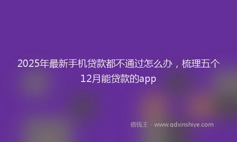 2025年最新手机贷款都不通过怎么办，梳理五个12月能贷款的app