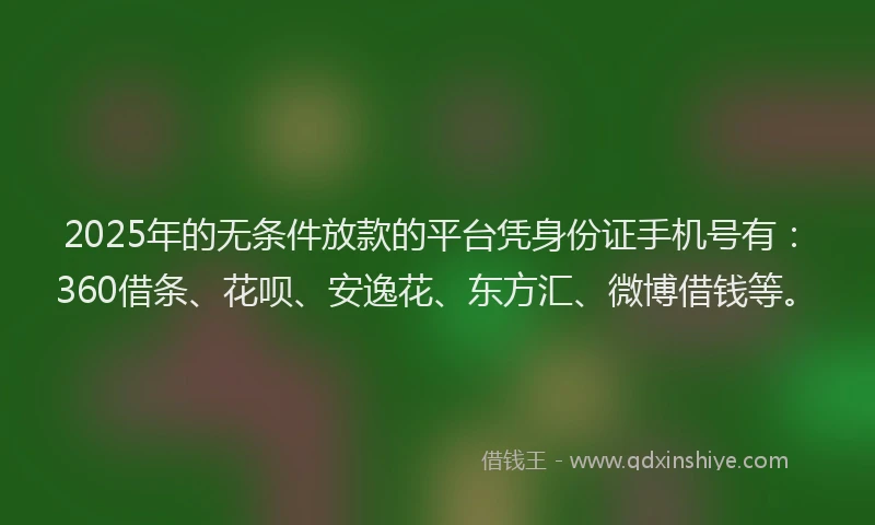 2025年的无条件放款的平台凭身份证手机号有：360借条、花呗、安逸花、东方汇、微博借钱等。