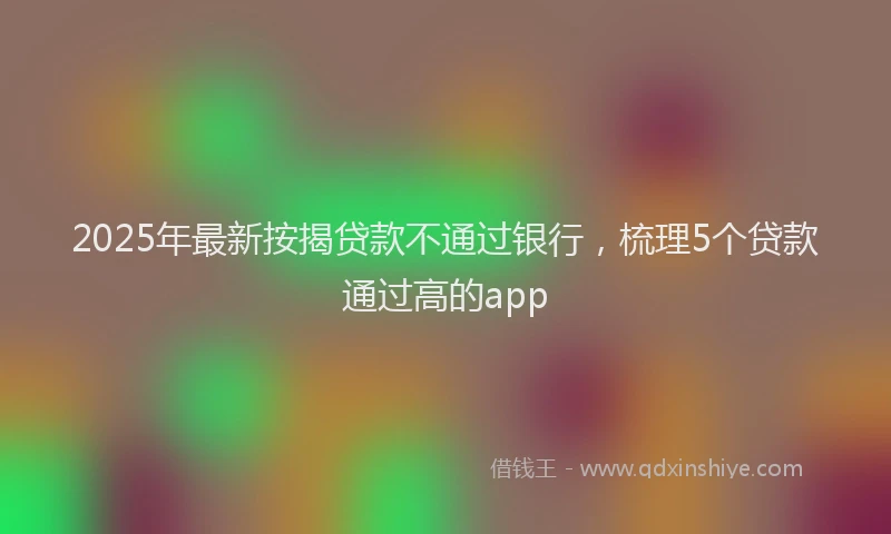 2025年最新按揭贷款不通过银行，梳理5个贷款通过高的app