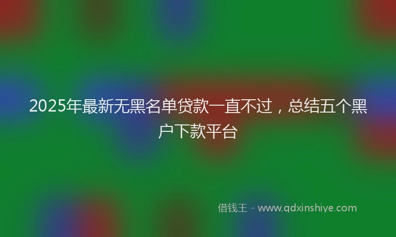 2025年最新无黑名单贷款一直不过，总结五个黑户下款平台
