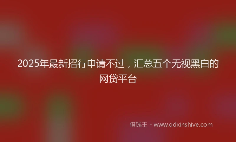 2025年最新招行申请不过，汇总五个无视黑白的网贷平台