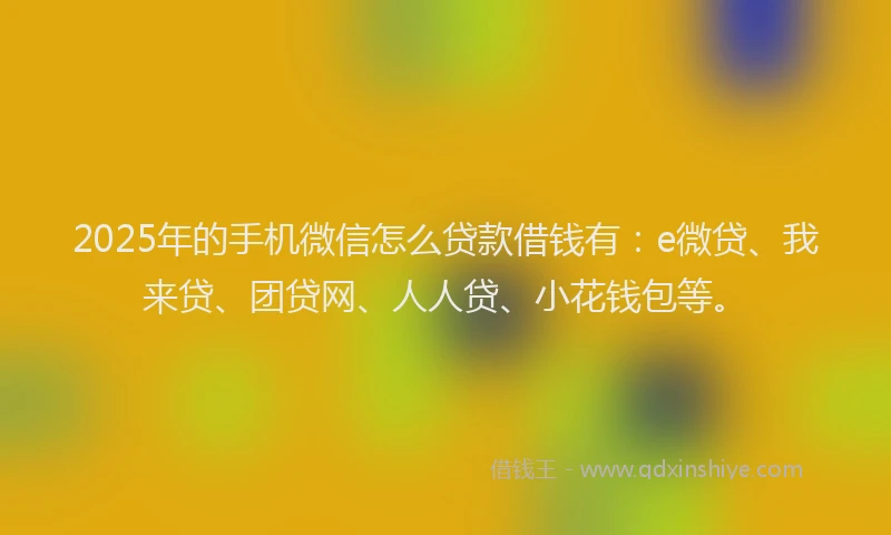 2025年的手机微信怎么贷款借钱有：e微贷、我来贷、团贷网、人人贷、小花钱包等。