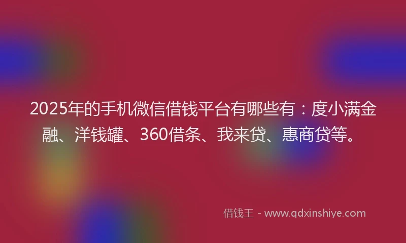 2025年的手机微信借钱平台有哪些有：度小满金融、洋钱罐、360借条、我来贷、惠商贷等。