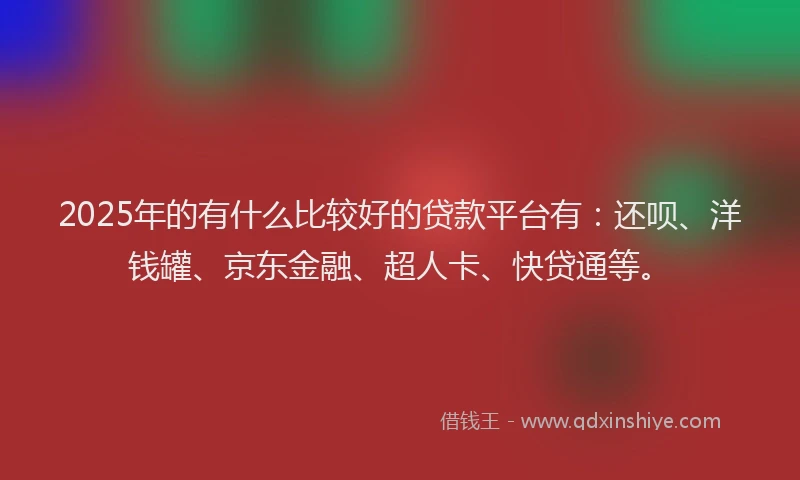 2025年的有什么比较好的贷款平台有：还呗、洋钱罐、京东金融、超人卡、快贷通等。