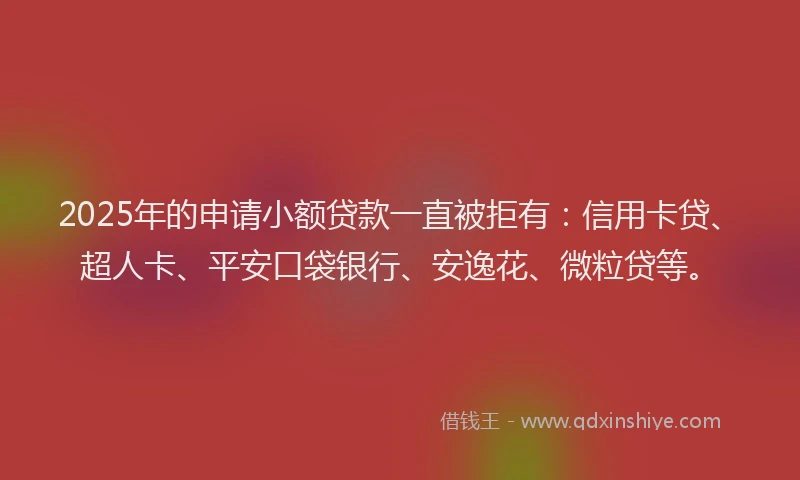 2025年的申请小额贷款一直被拒有：信用卡贷、超人卡、平安口袋银行、安逸花、微粒贷等。