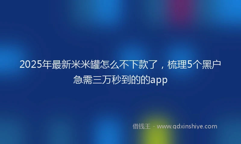 2025年最新米米罐怎么不下款了，梳理5个黑户急需三万秒到的的app