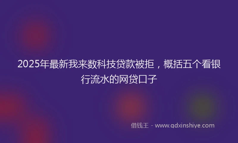 2025年最新我来数科技贷款被拒，概括五个看银行流水的网贷口子