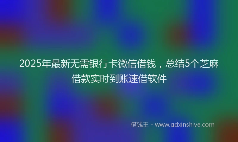 2025年最新无需银行卡微信借钱，总结5个芝麻借款实时到账速借软件