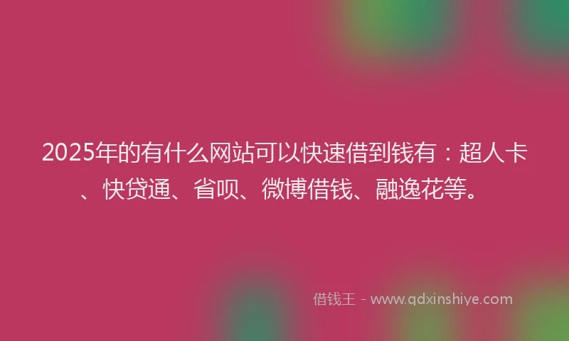 2025年的有什么网站可以快速借到钱有：超人卡、快贷通、省呗、微博借钱、融逸花等。
