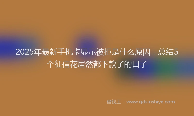 2025年最新手机卡显示被拒是什么原因，总结5个征信花居然都下款了的口子