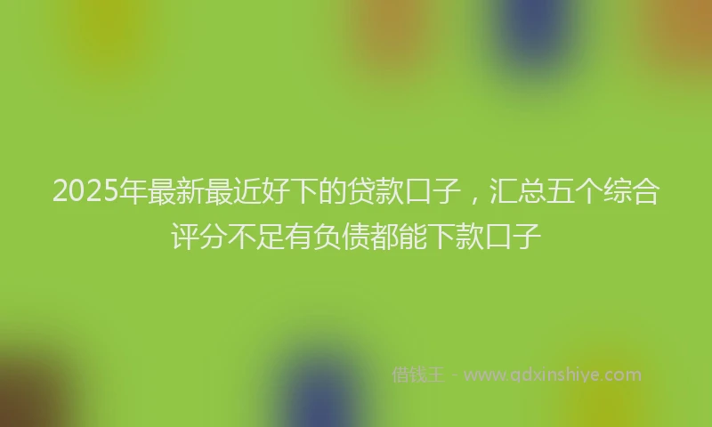 2025年最新最近好下的贷款口子，汇总五个综合评分不足有负债都能下款口子