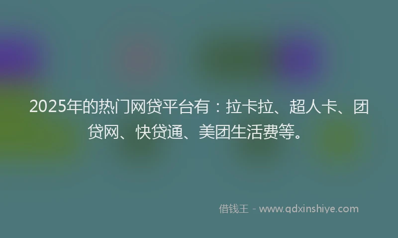 2025年的热门网贷平台有：拉卡拉、超人卡、团贷网、快贷通、美团生活费等。
