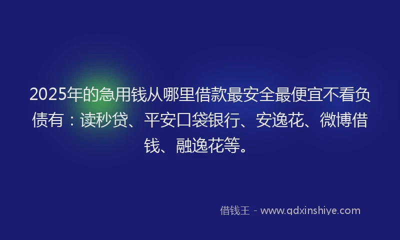 2025年的急用钱从哪里借款最安全最便宜不看负债有：读秒贷、平安口袋银行、安逸花、微博借钱、融逸花等。