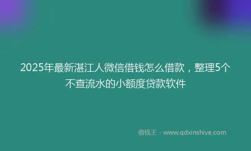 2025年最新湛江人微信借钱怎么借款，整理5个不查流水的小额度贷款软件