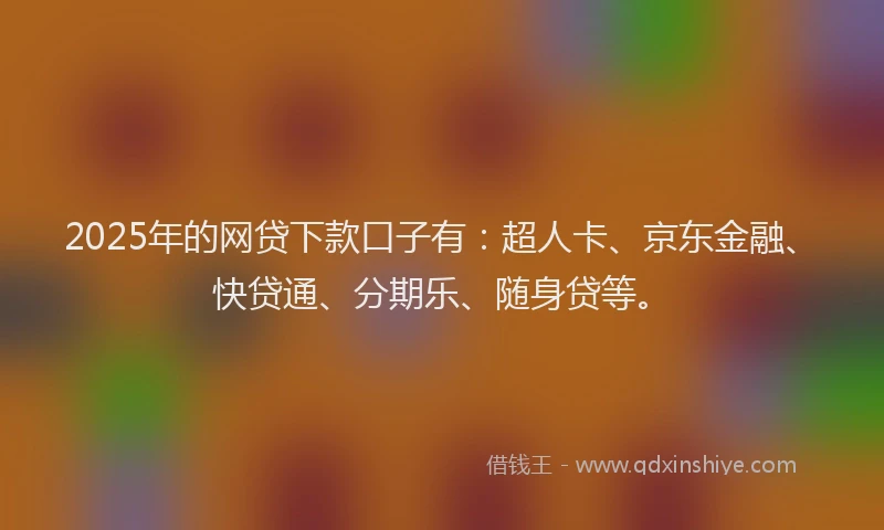 2025年的网贷下款口子有：超人卡、京东金融、快贷通、分期乐、随身贷等。
