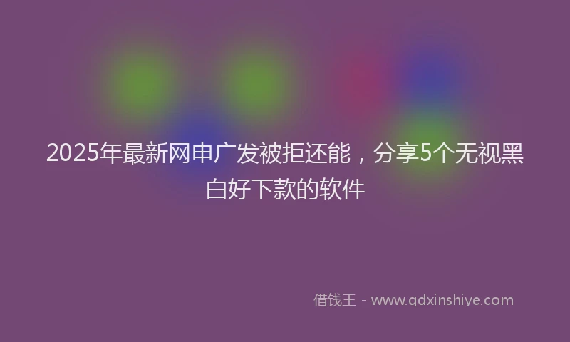 2025年最新网申广发被拒还能，分享5个无视黑白好下款的软件
