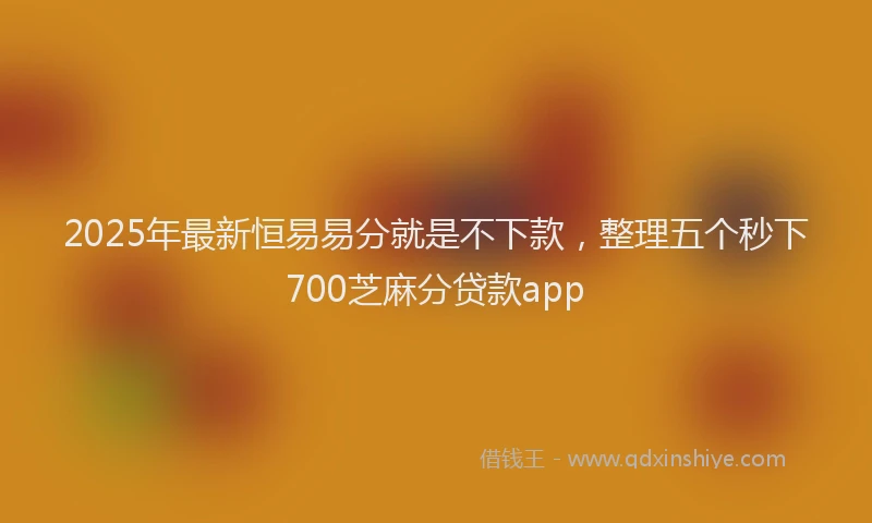 2025年最新恒易易分就是不下款，整理五个秒下700芝麻分贷款app