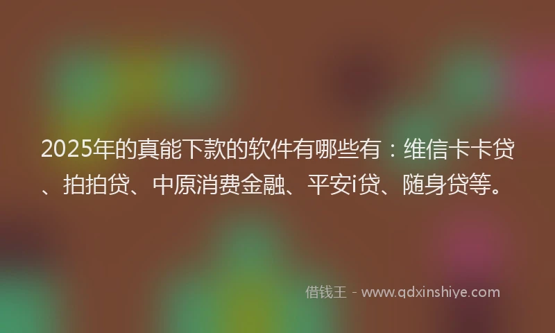 2025年的真能下款的软件有哪些有：维信卡卡贷、拍拍贷、中原消费金融、平安i贷、随身贷等。