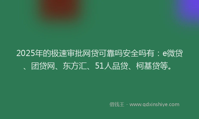 2025年的极速审批网贷可靠吗安全吗有：e微贷、团贷网、东方汇、51人品贷、柯基贷等。