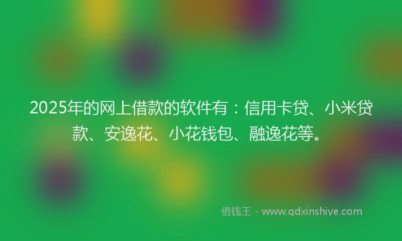 2025年的网上借款的软件有：信用卡贷、小米贷款、安逸花、小花钱包、融逸花等。