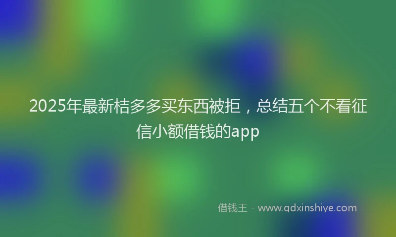 2025年最新桔多多买东西被拒，总结五个不看征信小额借钱的app
