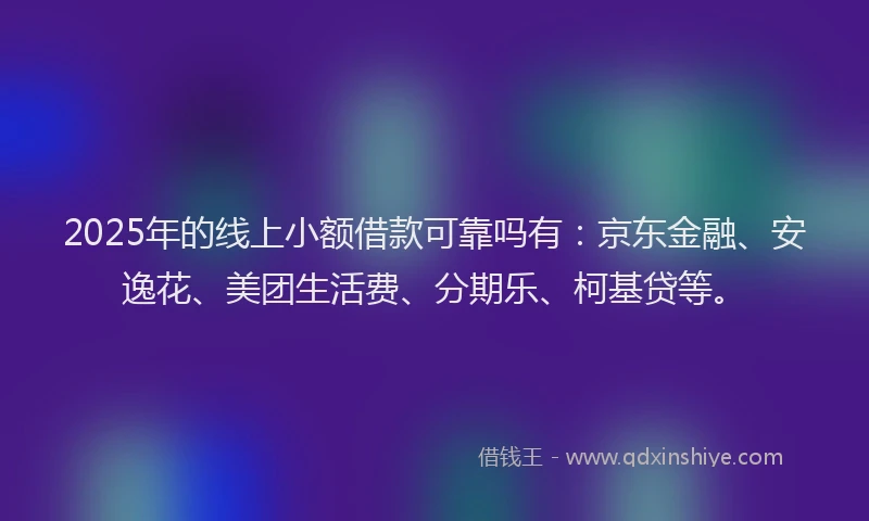 2025年的线上小额借款可靠吗有：京东金融、安逸花、美团生活费、分期乐、柯基贷等。