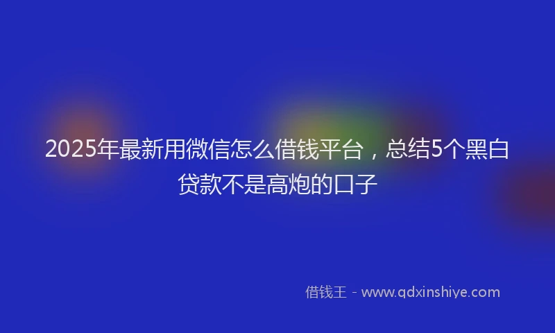 2025年最新用微信怎么借钱平台，总结5个黑白贷款不是高炮的口子