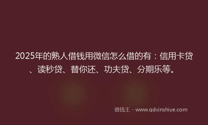 2025年的熟人借钱用微信怎么借的有：信用卡贷、读秒贷、替你还、功夫贷、分期乐等。
