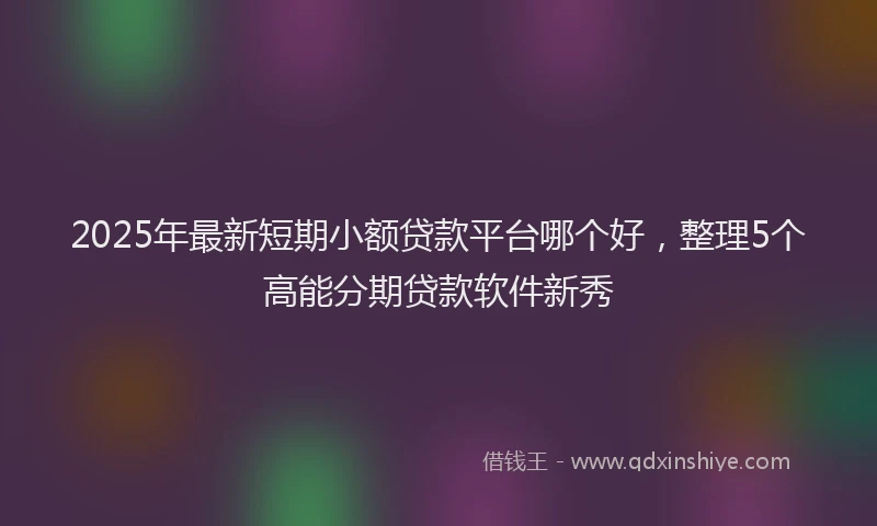 2025年最新短期小额贷款平台哪个好，整理5个高能分期贷款软件新秀