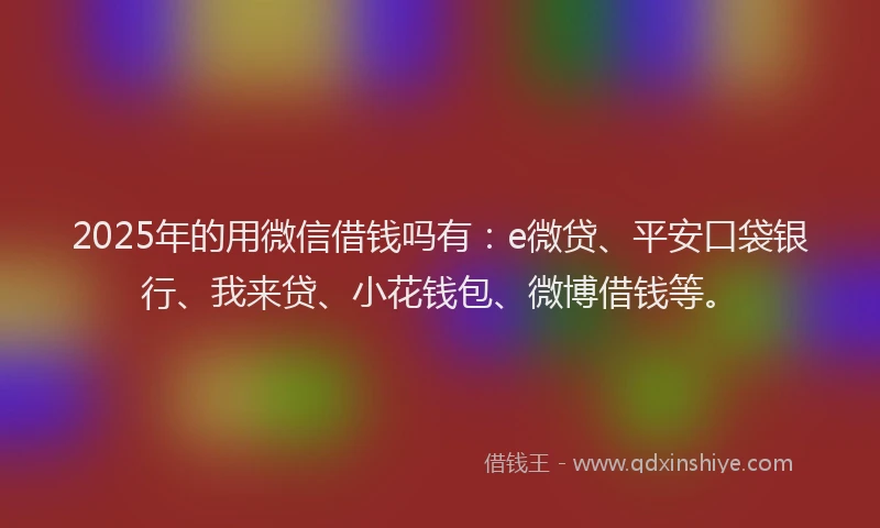 2025年的用微信借钱吗有：e微贷、平安口袋银行、我来贷、小花钱包、微博借钱等。