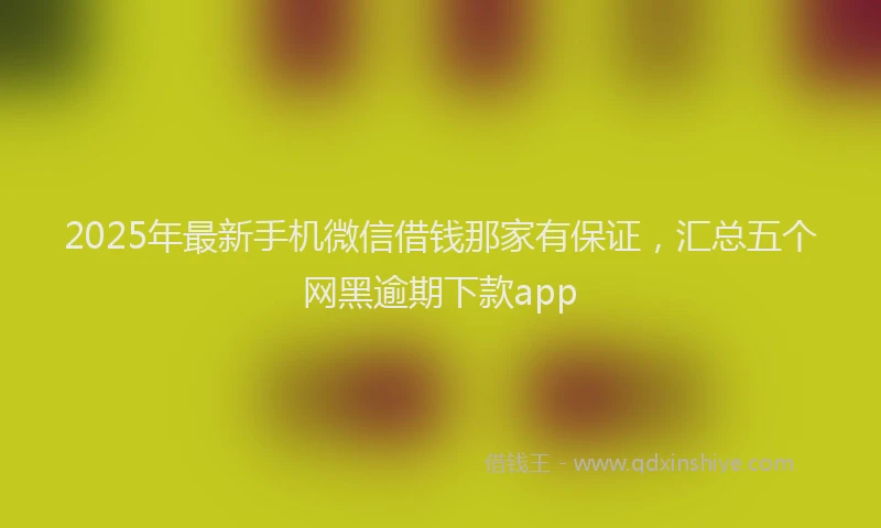 2025年最新手机微信借钱那家有保证，汇总五个网黑逾期下款app