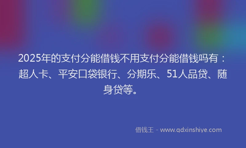 2025年的支付分能借钱不用支付分能借钱吗有：超人卡、平安口袋银行、分期乐、51人品贷、随身贷等。